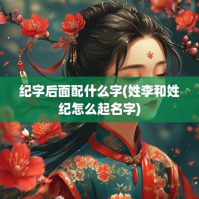 纪字后面配什么字(姓李和姓纪怎么起名字)