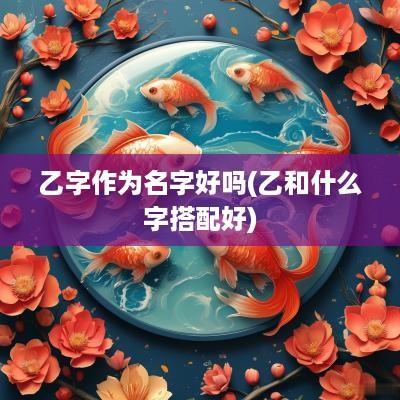 乙字作为名字好吗(乙和什么字搭配好)