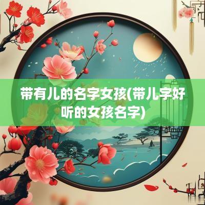 带有儿的名字女孩(带儿字好听的女孩名字)