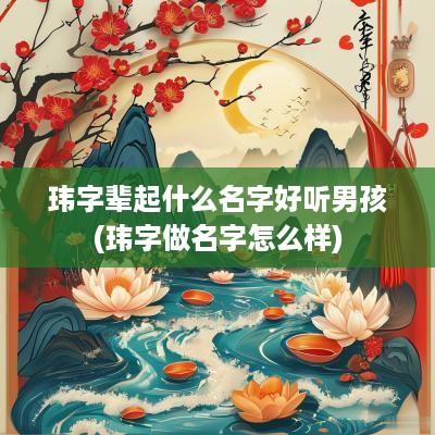 玮字辈起什么名字好听男孩(玮字做名字怎么样)