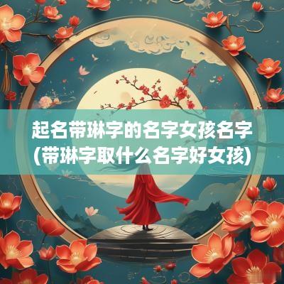 起名带琳字的名字女孩名字(带琳字取什么名字好女孩)
