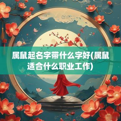 属鼠起名字带什么字好(属鼠适合什么职业工作)