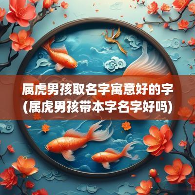 属虎男孩取名字寓意好的字(属虎男孩带本字名字好吗)
