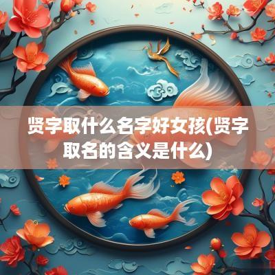 贤字取什么名字好女孩(贤字取名的含义是什么)