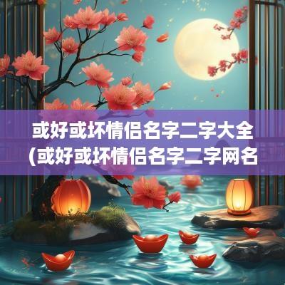 或好或坏情侣名字二字大全(或好或坏情侣名字二字网名)