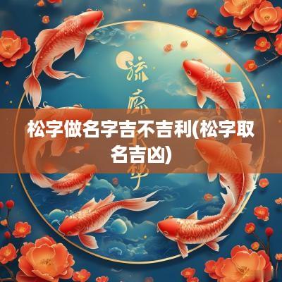 松字做名字吉不吉利(松字取名吉凶)