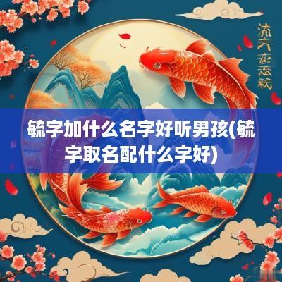 毓字加什么名字好听男孩(毓字取名配什么字好)