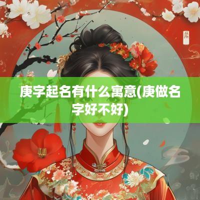 庚字起名有什么寓意(庚做名字好不好)