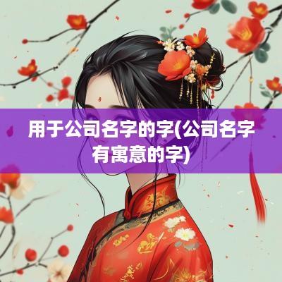 用于公司名字的字(公司名字有寓意的字)