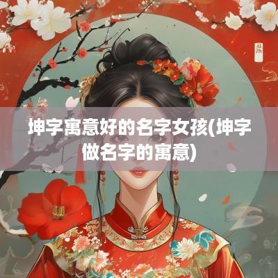 坤字寓意好的名字女孩(坤字做名字的寓意)