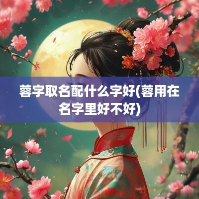 蓉字取名配什么字好(蓉用在名字里好不好)