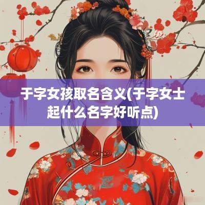 于字女孩取名含义(于字女士起什么名字好听点)