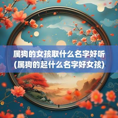 属狗的女孩取什么名字好听(属狗的起什么名字好女孩)