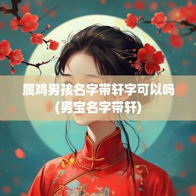 属鸡男孩名字带轩字可以吗(男宝名字带轩)