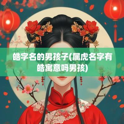 皓字名的男孩子(属虎名字有皓寓意吗男孩)