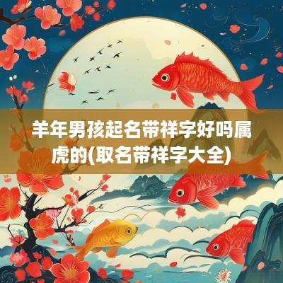 羊年男孩起名带祥字好吗属虎的(取名带祥字大全)