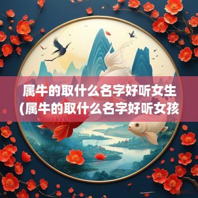 属牛的取什么名字好听女生(属牛的取什么名字好听女孩)