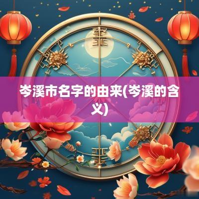 岑溪市名字的由来(岑溪的含义)