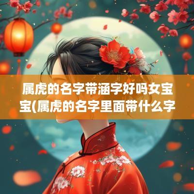 属虎的名字带涵字好吗女宝宝(属虎的名字里面带什么字最好)