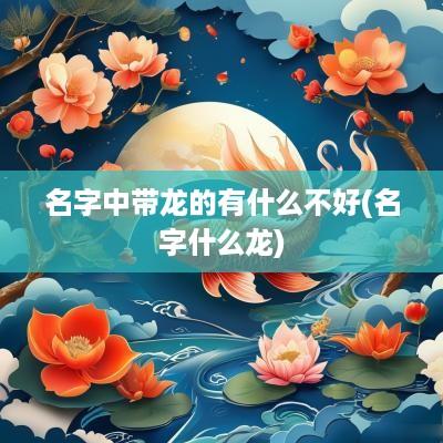 名字中带龙的有什么不好(名字什么龙)