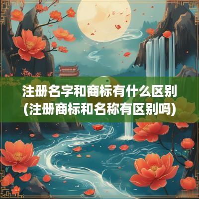 注册名字和商标有什么区别(注册商标和名称有区别吗)