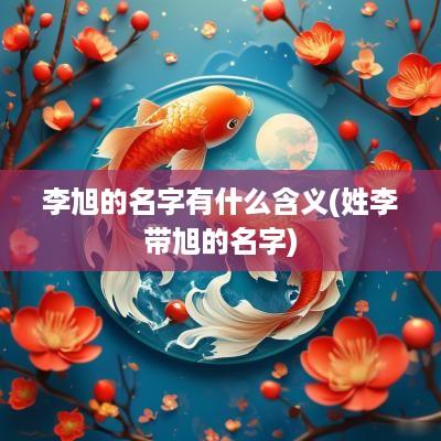 李旭的名字有什么含义(姓李带旭的名字)