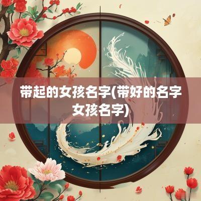带起的女孩名字(带好的名字女孩名字)