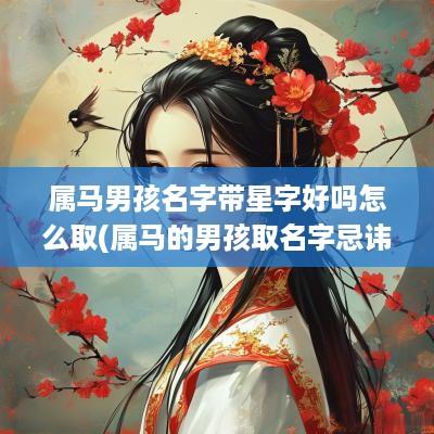 属马男孩名字带星字好吗怎么取(属马的男孩取名字忌讳)