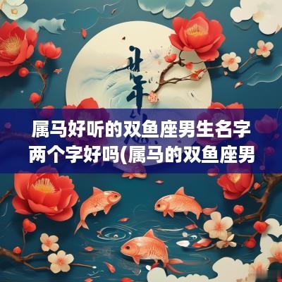 属马好听的双鱼座男生名字两个字好吗(属马的双鱼座男生爱情)