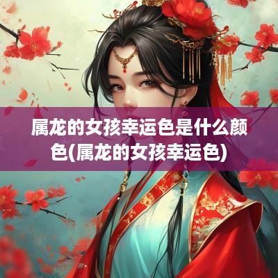 属龙的女孩幸运色是什么颜色(属龙的女孩幸运色)
