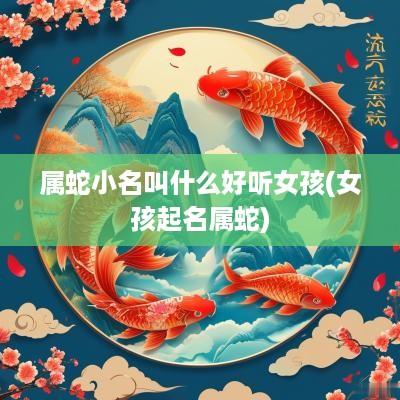 属蛇小名叫什么好听女孩(女孩起名属蛇)