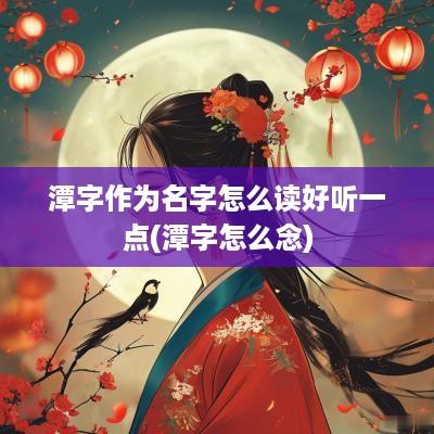 潭字作为名字怎么读好听一点(潭字怎么念)