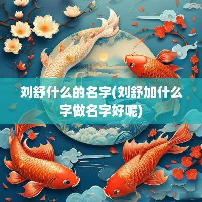 刘舒什么的名字(刘舒加什么字做名字好呢)