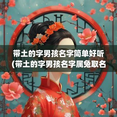 带土的字男孩名字简单好听(带土的字男孩名字属兔取名)