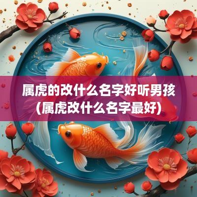 属虎的改什么名字好听男孩(属虎改什么名字最好)