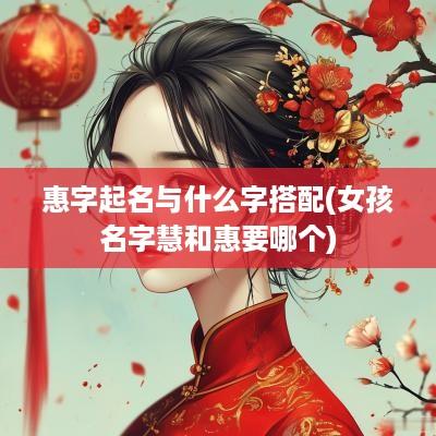 惠字起名与什么字搭配(女孩名字慧和惠要哪个)