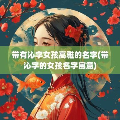 带有沁字女孩高雅的名字(带沁字的女孩名字寓意)