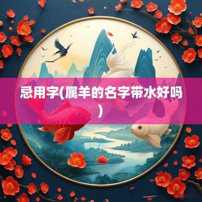 忌用字(属羊的名字带水好吗)