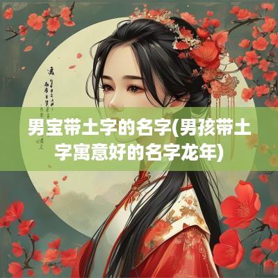 男宝带土字的名字(男孩带土字寓意好的名字蛇年)