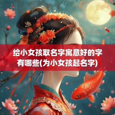 给小女孩取名字寓意好的字有哪些(为小女孩起名字)