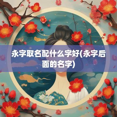 永字取名配什么字好(永字后面的名字)