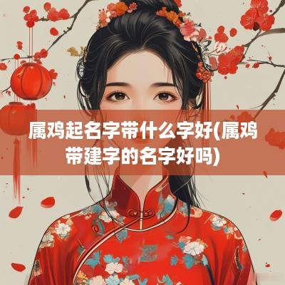 属鸡起名字带什么字好(属鸡带建字的名字好吗)