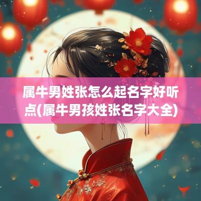 属牛男姓张怎么起名字好听点(属牛男孩姓张名字大全)