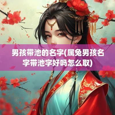 男孩带池的名字(属兔男孩名字带池字好吗怎么取)