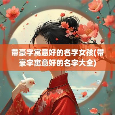 带豪字寓意好的名字女孩(带豪字寓意好的名字大全)