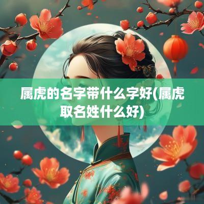 属虎的名字带什么字好(属虎取名姓什么好)