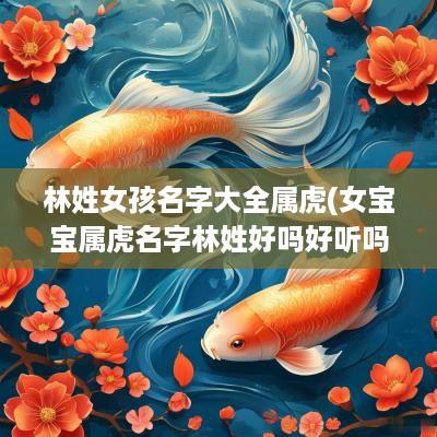 林姓女孩名字大全属虎(女宝宝属虎名字林姓好吗好听吗)