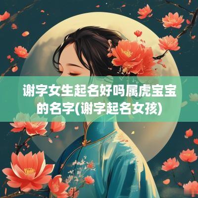 谢字女生起名好吗属虎宝宝的名字(谢字起名女孩)