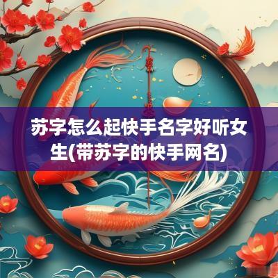 苏字怎么起快手名字好听女生(带苏字的快手网名)