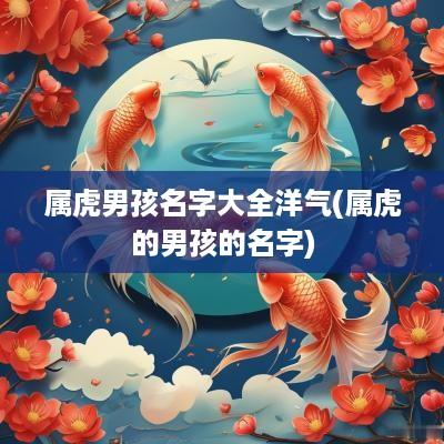 属虎男孩名字大全洋气(属虎的男孩的名字)